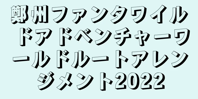 鄭州ファンタワイルドアドベンチャーワールドルートアレンジメント2022
