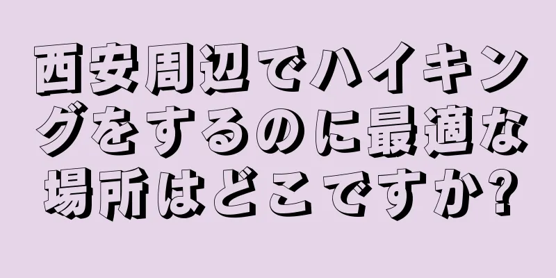 西安周辺でハイキングをするのに最適な場所はどこですか?