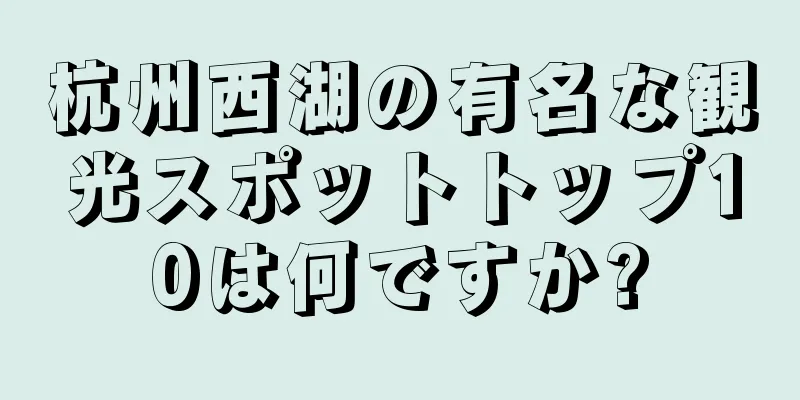 杭州西湖の有名な観光スポットトップ10は何ですか?