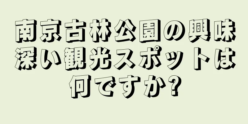 南京古林公園の興味深い観光スポットは何ですか?