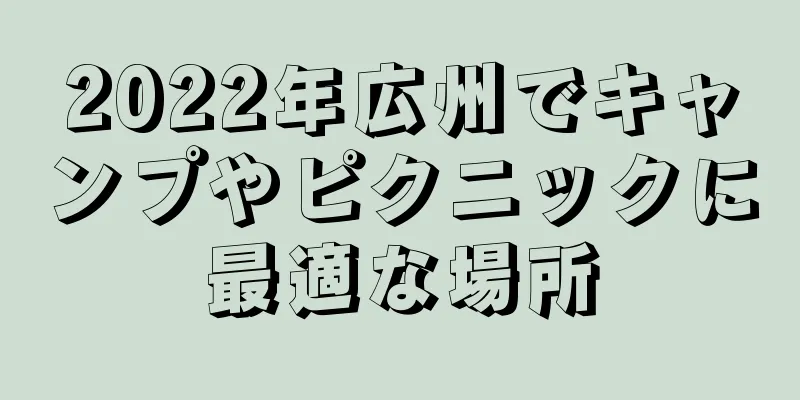 2022年広州でキャンプやピクニックに最適な場所