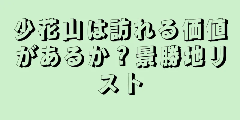 少花山は訪れる価値があるか？景勝地リスト