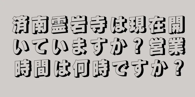 済南霊岩寺は現在開いていますか？営業時間は何時ですか？