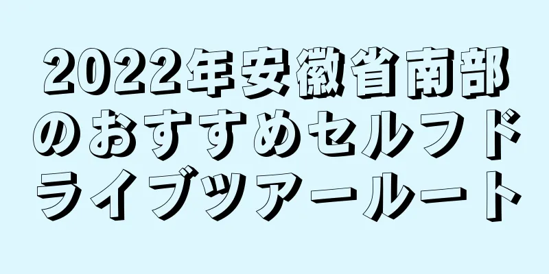 2022年安徽省南部のおすすめセルフドライブツアールート