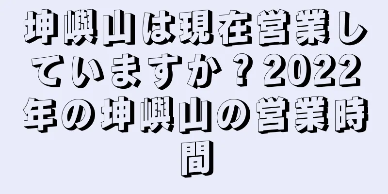 坤嶼山は現在営業していますか？2022年の坤嶼山の営業時間