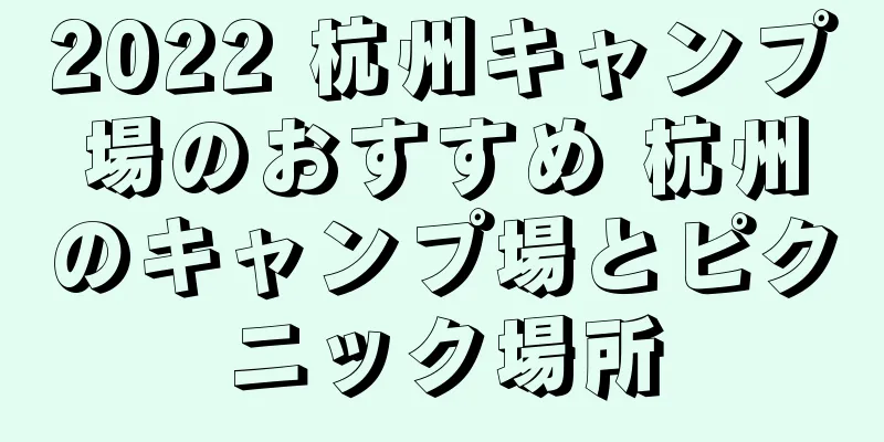 2022 杭州キャンプ場のおすすめ 杭州のキャンプ場とピクニック場所