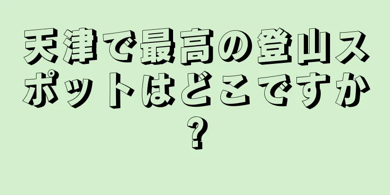 天津で最高の登山スポットはどこですか?
