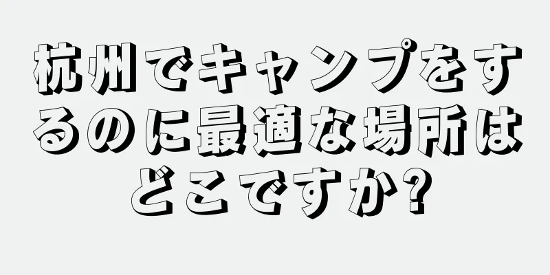 杭州でキャンプをするのに最適な場所はどこですか?