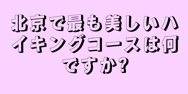 北京で最も美しいハイキングコースは何ですか?