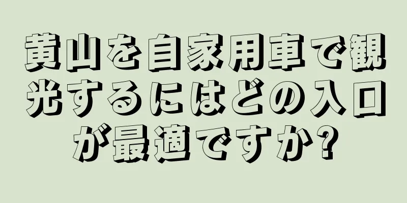 黄山を自家用車で観光するにはどの入口が最適ですか?