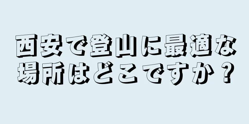 西安で登山に最適な場所はどこですか？