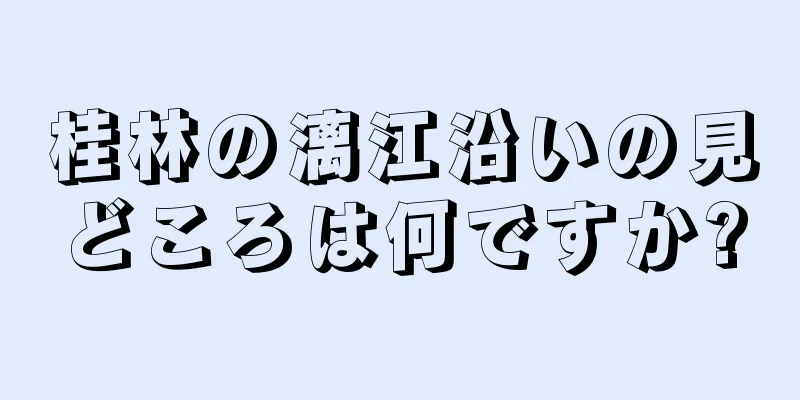 桂林の漓江沿いの見どころは何ですか?