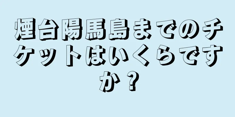 煙台陽馬島までのチケットはいくらですか？