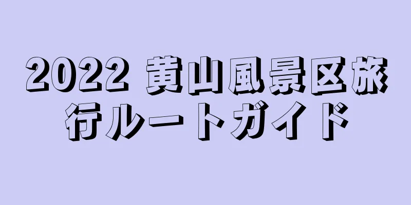 2022 黄山風景区旅行ルートガイド