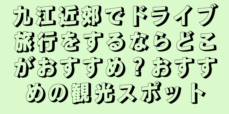 九江近郊でドライブ旅行をするならどこがおすすめ？おすすめの観光スポット