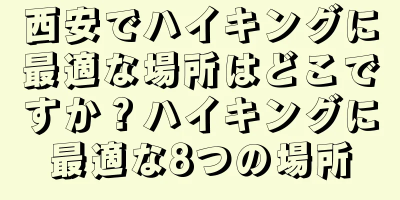 西安でハイキングに最適な場所はどこですか？ハイキングに最適な8つの場所