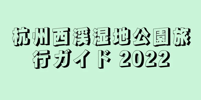 杭州西渓湿地公園旅行ガイド 2022