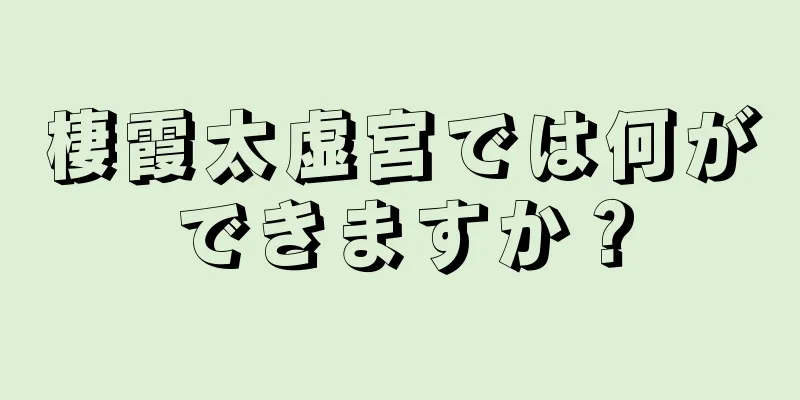 棲霞太虚宮では何ができますか？