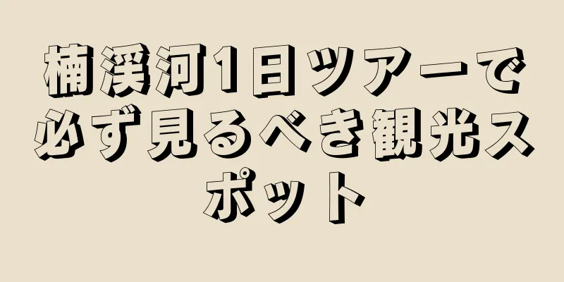 楠渓河1日ツアーで必ず見るべき観光スポット