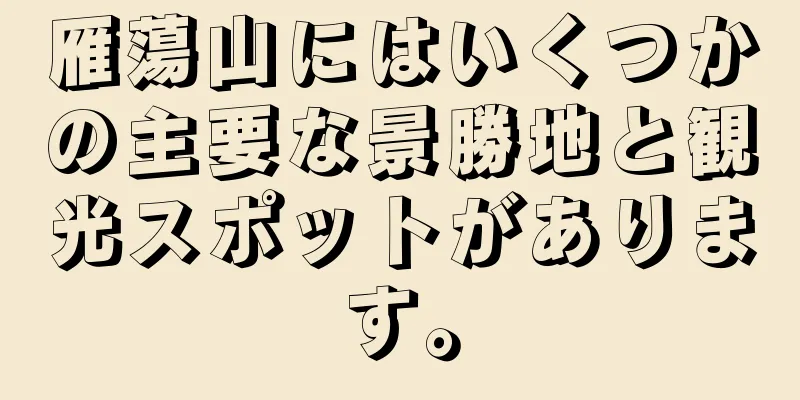 雁蕩山にはいくつかの主要な景勝地と観光スポットがあります。
