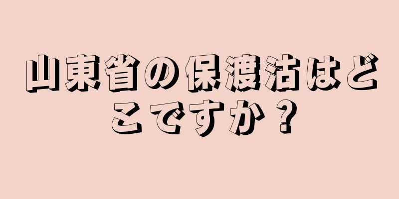 山東省の保渡沽はどこですか？