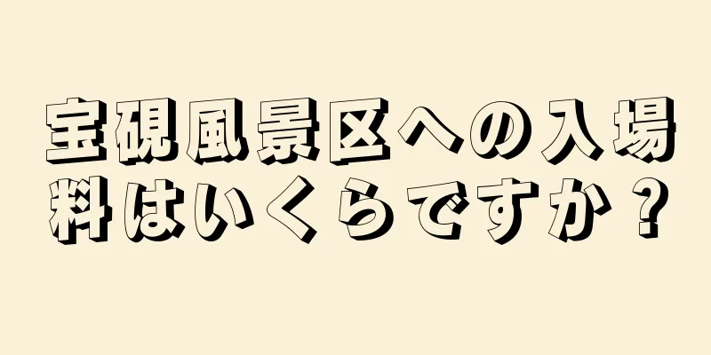 宝硯風景区への入場料はいくらですか？