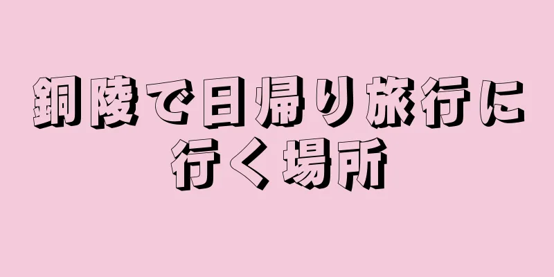 銅陵で日帰り旅行に行く場所