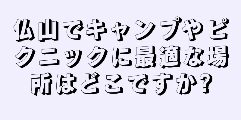 仏山でキャンプやピクニックに最適な場所はどこですか?