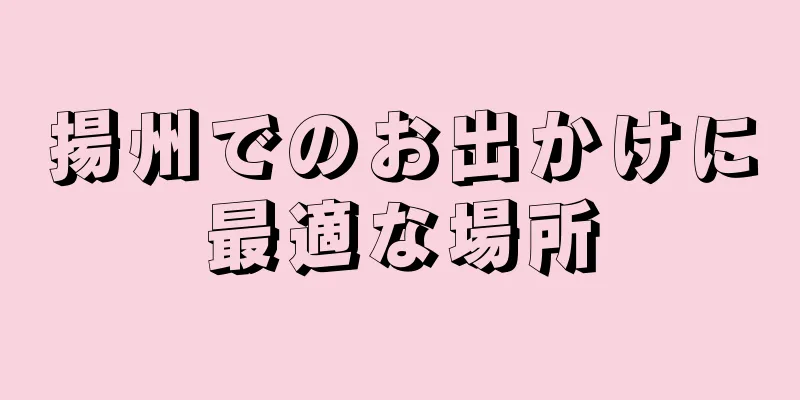 揚州でのお出かけに最適な場所
