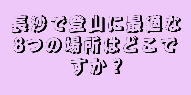 長沙で登山に最適な8つの場所はどこですか？