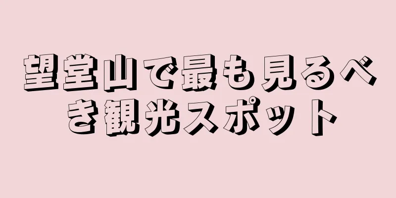 望堂山で最も見るべき観光スポット