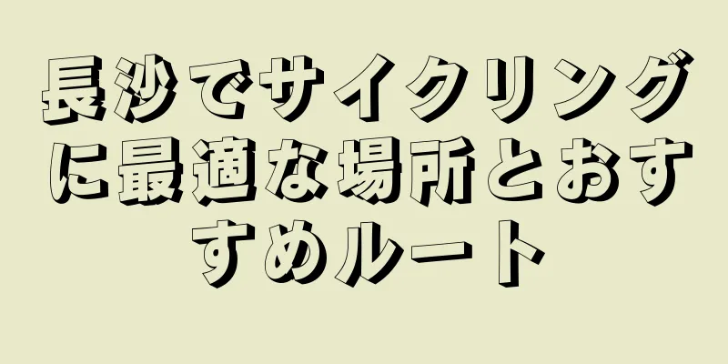 長沙でサイクリングに最適な場所とおすすめルート