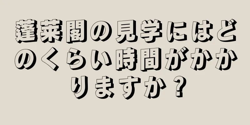 蓬莱閣の見学にはどのくらい時間がかかりますか？