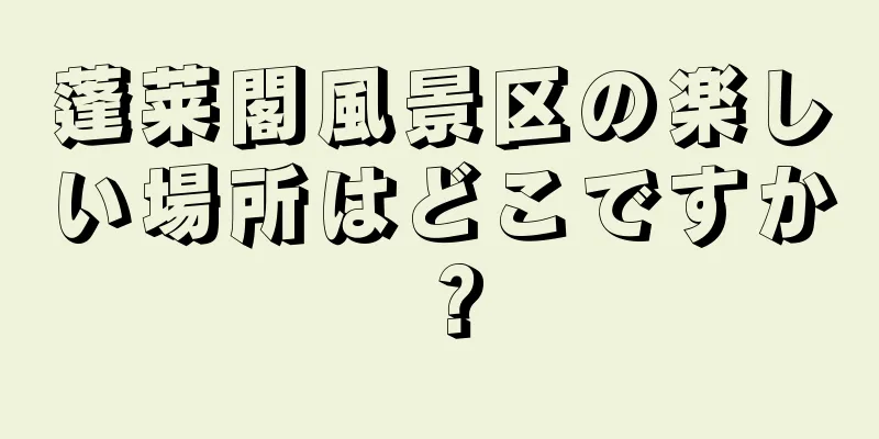 蓬莱閣風景区の楽しい場所はどこですか？
