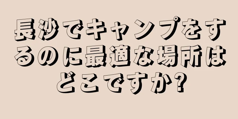 長沙でキャンプをするのに最適な場所はどこですか?