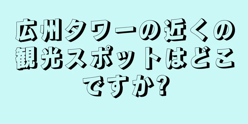 広州タワーの近くの観光スポットはどこですか?
