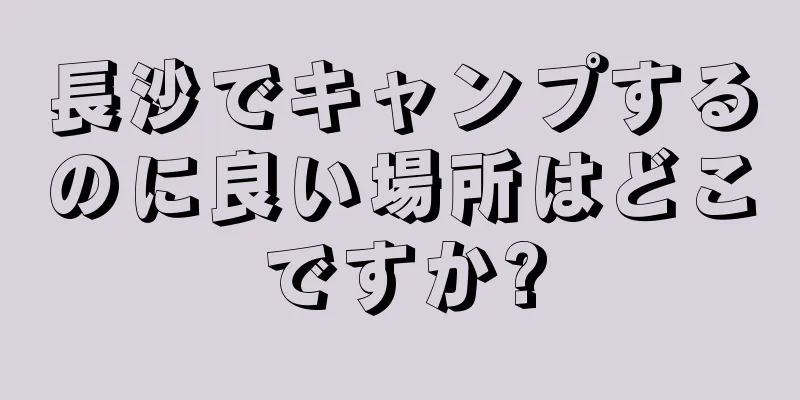 長沙でキャンプするのに良い場所はどこですか?