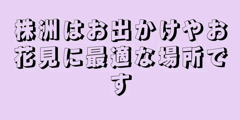 株洲はお出かけやお花見に最適な場所です