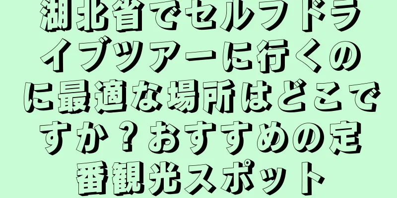 湖北省でセルフドライブツアーに行くのに最適な場所はどこですか？おすすめの定番観光スポット