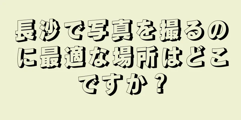 長沙で写真を撮るのに最適な場所はどこですか？