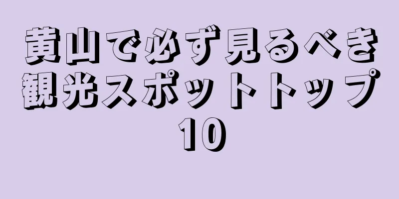 黄山で必ず見るべき観光スポットトップ10