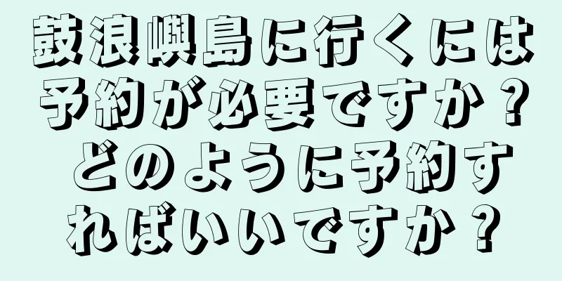 鼓浪嶼島に行くには予約が必要ですか？ どのように予約すればいいですか？