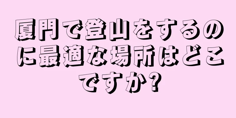 厦門で登山をするのに最適な場所はどこですか?