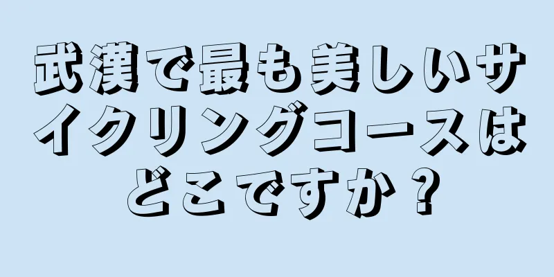 武漢で最も美しいサイクリングコースはどこですか？