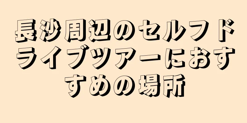 長沙周辺のセルフドライブツアーにおすすめの場所