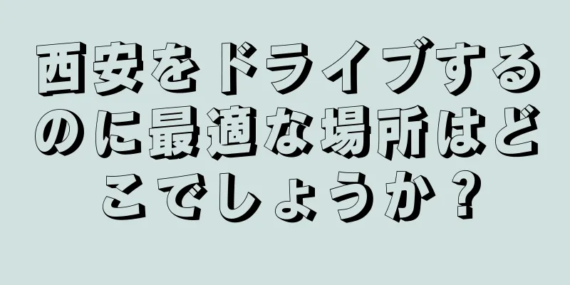 西安をドライブするのに最適な場所はどこでしょうか？