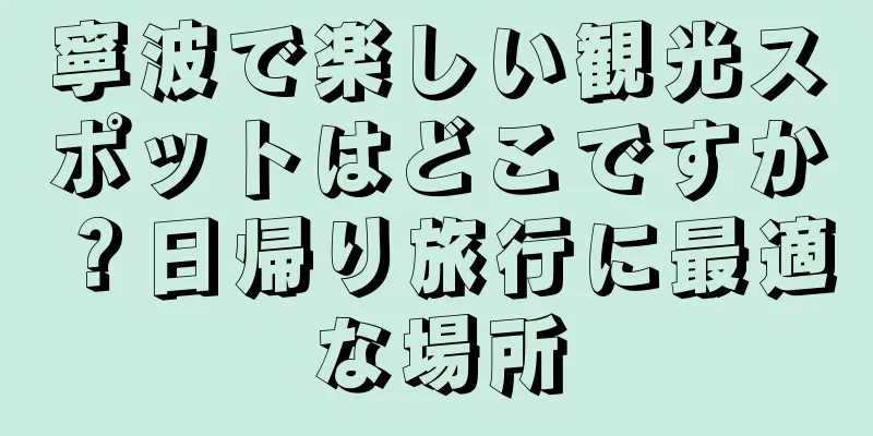 寧波で楽しい観光スポットはどこですか？日帰り旅行に最適な場所