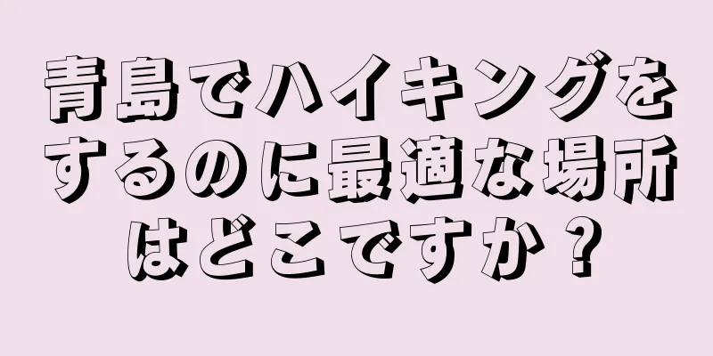 青島でハイキングをするのに最適な場所はどこですか？