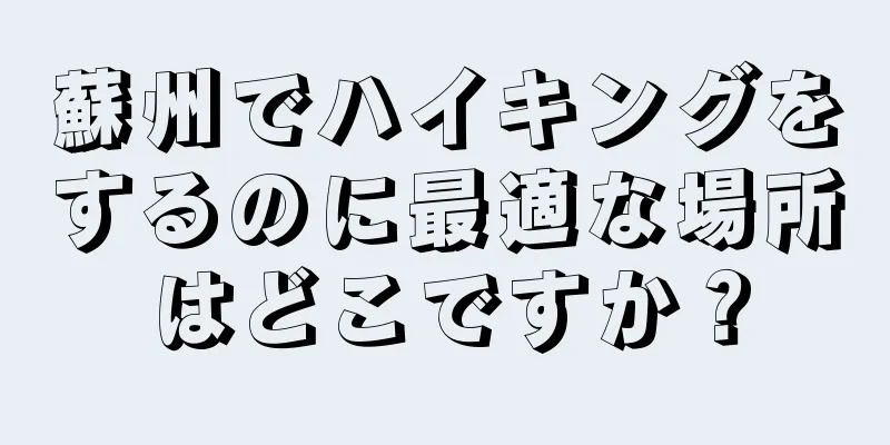 蘇州でハイキングをするのに最適な場所はどこですか？