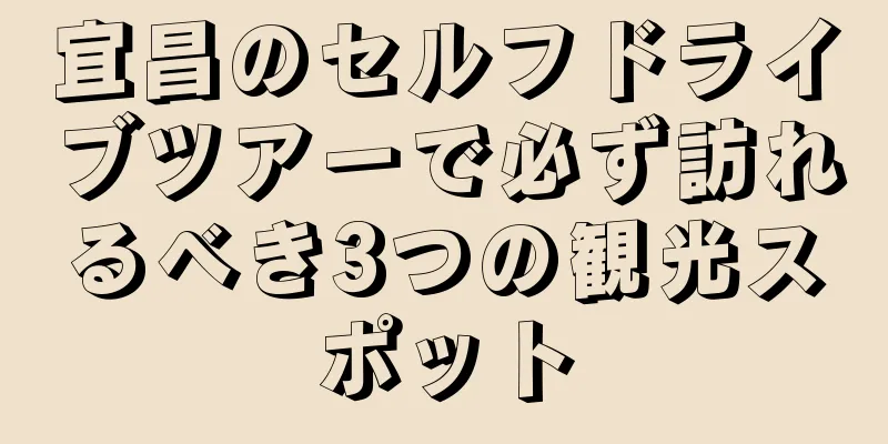 宜昌のセルフドライブツアーで必ず訪れるべき3つの観光スポット